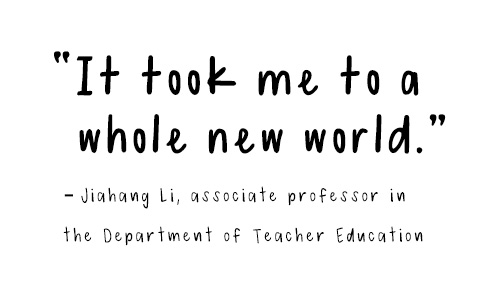 "It took me to a whole new world." - Jiahang Li, associate professor in the Department of Teacher Education